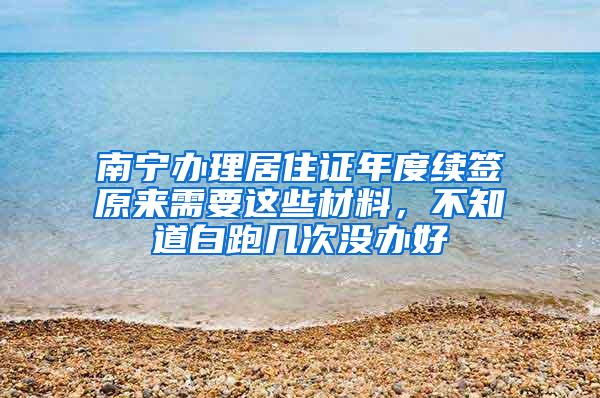 南宁办理居住证年度续签原来需要这些材料，不知道白跑几次没办好