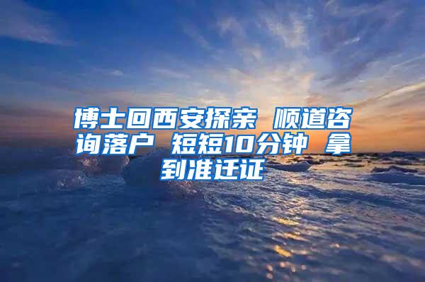 博士回西安探亲 顺道咨询落户 短短10分钟 拿到准迁证