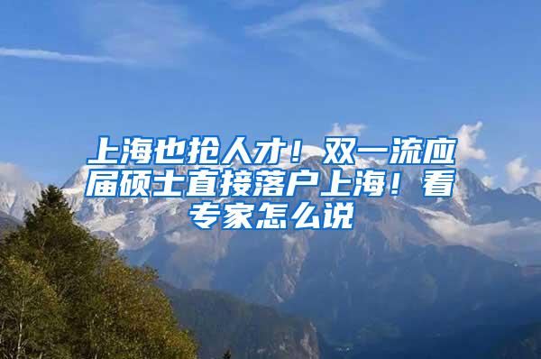 上海也抢人才！双一流应届硕士直接落户上海！看专家怎么说