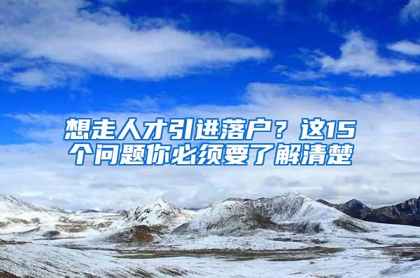 想走人才引进落户？这15个问题你必须要了解清楚