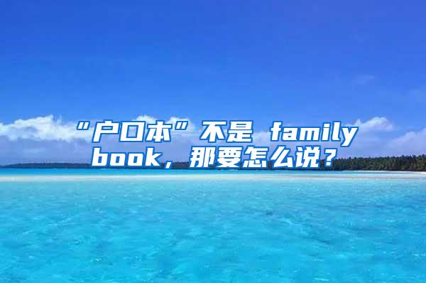 “户口本”不是 family book，那要怎么说？