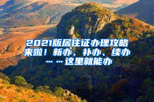 2021版居住证办理攻略来啦！新办、补办、续办……这里就能办