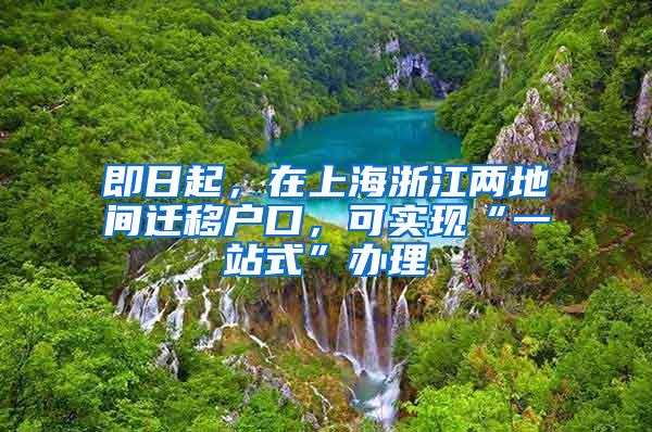 即日起，在上海浙江两地间迁移户口，可实现“一站式”办理