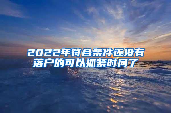 2022年符合条件还没有落户的可以抓紧时间了