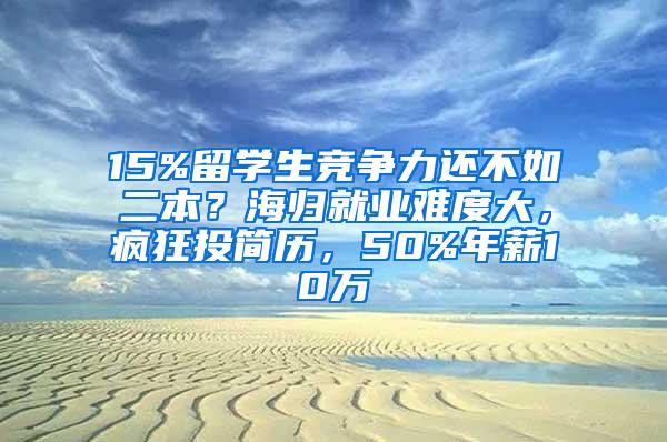 15%留学生竞争力还不如二本？海归就业难度大，疯狂投简历，50%年薪10万