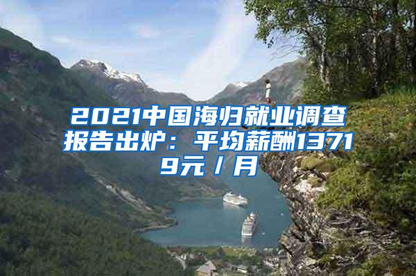 2021中国海归就业调查报告出炉：平均薪酬13719元／月