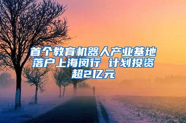 首个教育机器人产业基地落户上海闵行 计划投资超2亿元