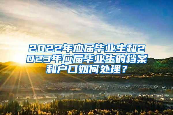 2022年应届毕业生和2023年应届毕业生的档案和户口如何处理？