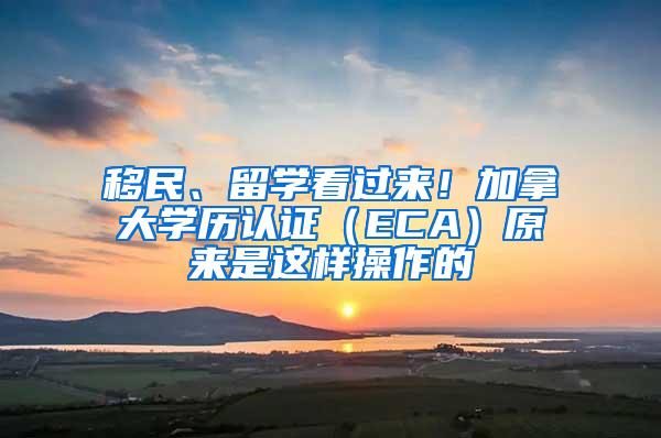 移民、留学看过来！加拿大学历认证（ECA）原来是这样操作的