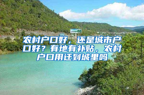 农村户口好，还是城市户口好？有地有补贴，农村户口用迁到城里吗