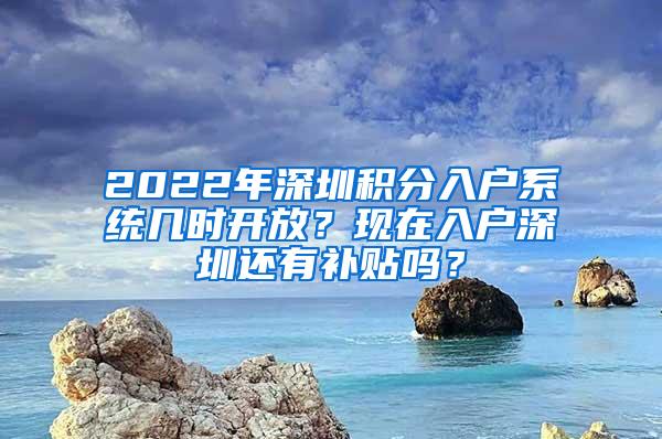 2022年深圳积分入户系统几时开放？现在入户深圳还有补贴吗？