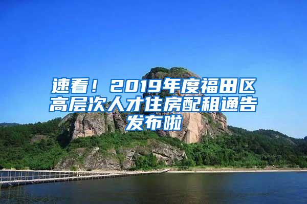 速看！2019年度福田区高层次人才住房配租通告发布啦