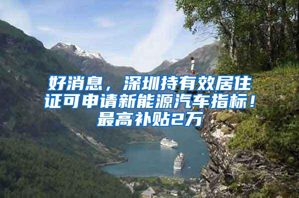 好消息，深圳持有效居住证可申请新能源汽车指标！最高补贴2万