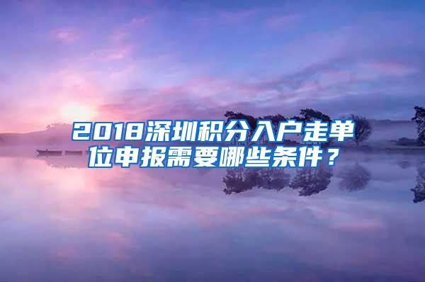 2018深圳积分入户走单位申报需要哪些条件？