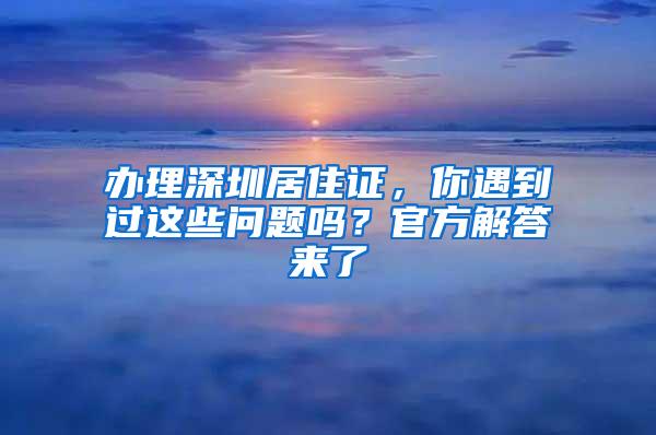 办理深圳居住证，你遇到过这些问题吗？官方解答来了