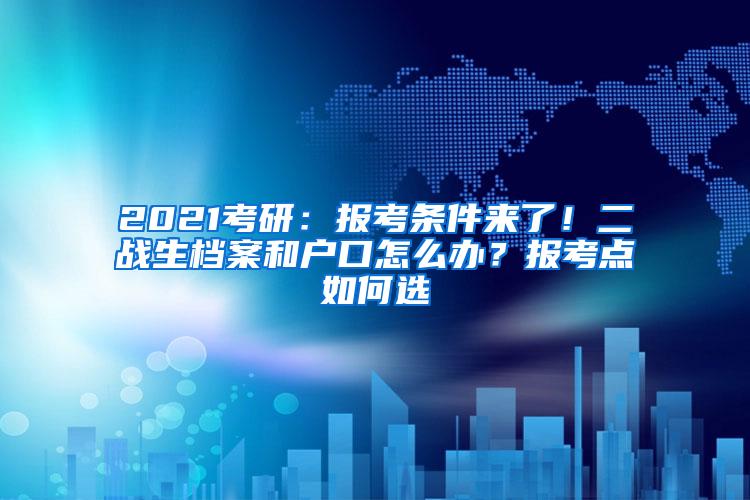 2021考研：报考条件来了！二战生档案和户口怎么办？报考点如何选