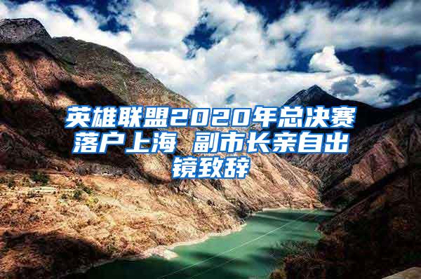 英雄联盟2020年总决赛落户上海 副市长亲自出镜致辞