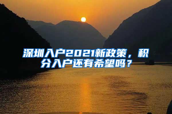 深圳入户2021新政策，积分入户还有希望吗？