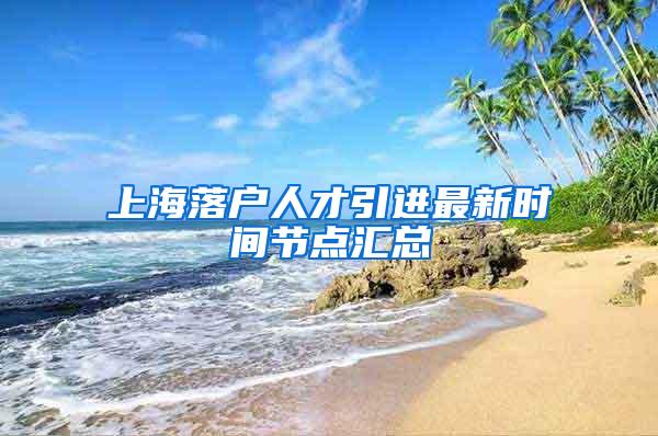 上海落户人才引进最新时间节点汇总