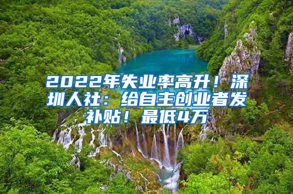 2022年失业率高升！深圳人社：给自主创业者发补贴！最低4万