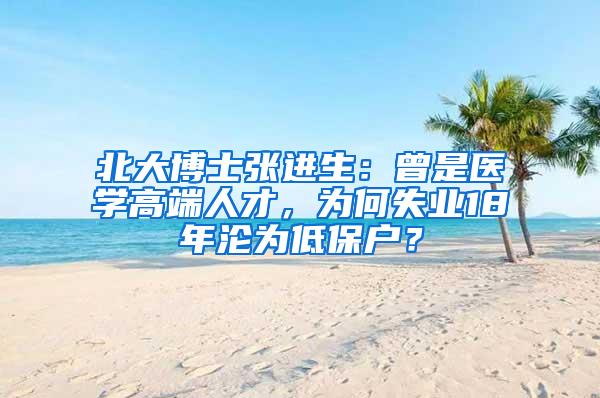 北大博士张进生：曾是医学高端人才，为何失业18年沦为低保户？