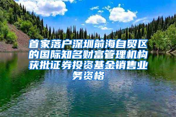 首家落户深圳前海自贸区的国际知名财富管理机构获批证券投资基金销售业务资格