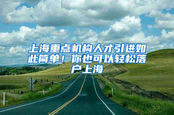 上海重点机构人才引进如此简单！你也可以轻松落户上海