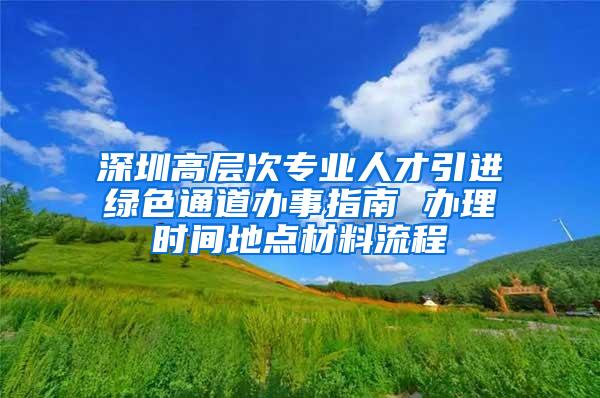 深圳高层次专业人才引进绿色通道办事指南 办理时间地点材料流程