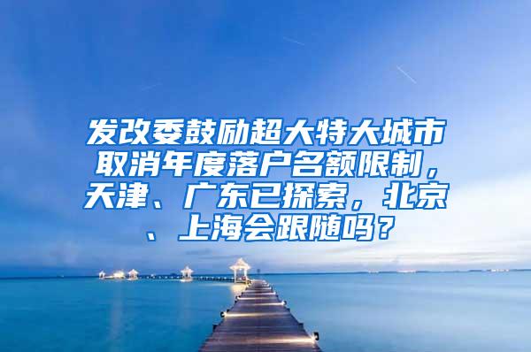 发改委鼓励超大特大城市取消年度落户名额限制，天津、广东已探索，北京、上海会跟随吗？