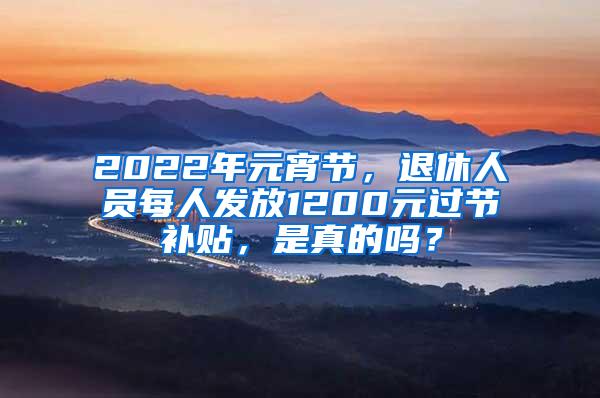 2022年元宵节，退休人员每人发放1200元过节补贴，是真的吗？