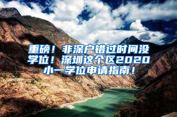 重磅！非深户错过时间没学位！深圳这个区2020小一学位申请指南！