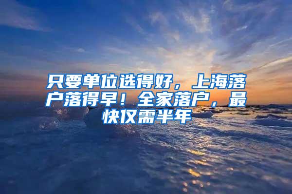 只要单位选得好，上海落户落得早！全家落户，最快仅需半年