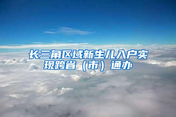 长三角区域新生儿入户实现跨省（市）通办