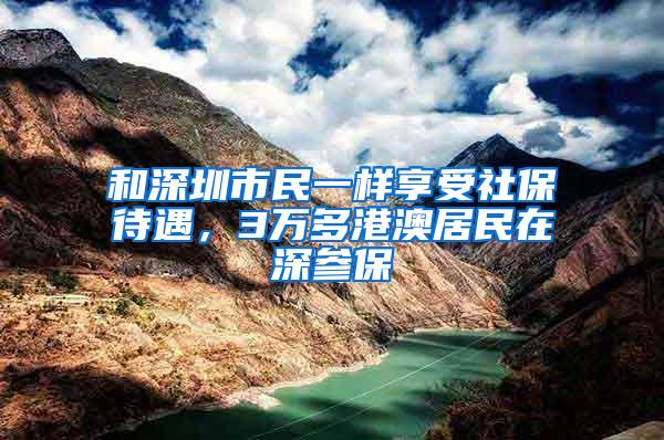 和深圳市民一样享受社保待遇，3万多港澳居民在深参保