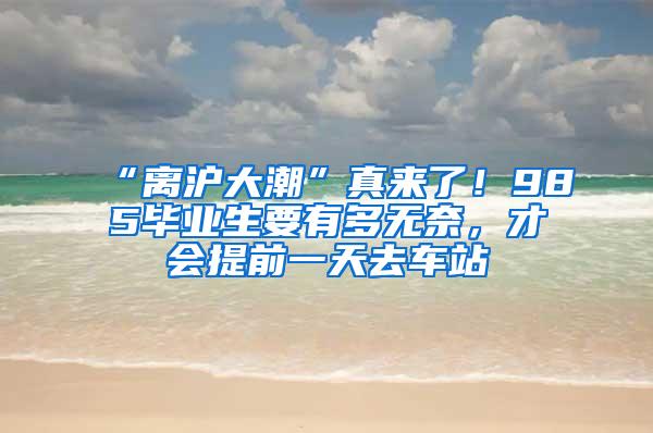 “离沪大潮”真来了！985毕业生要有多无奈，才会提前一天去车站