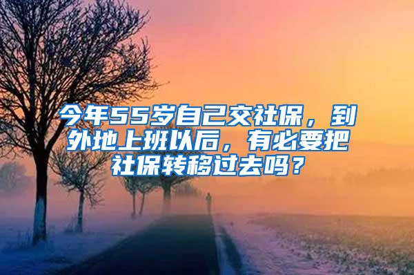 今年55岁自己交社保，到外地上班以后，有必要把社保转移过去吗？