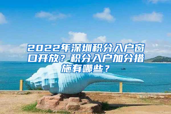 2022年深圳积分入户窗口开放？积分入户加分措施有哪些？