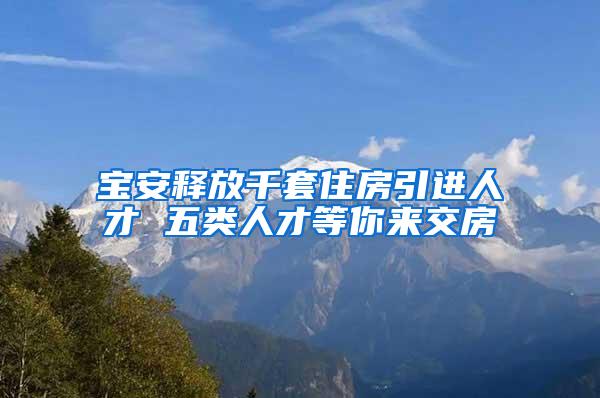 宝安释放千套住房引进人才 五类人才等你来交房