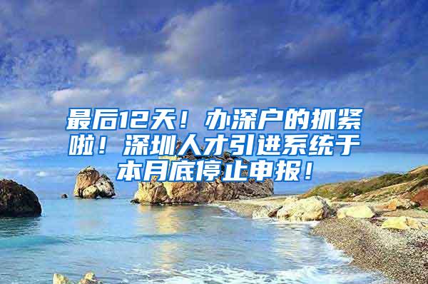 最后12天！办深户的抓紧啦！深圳人才引进系统于本月底停止申报！