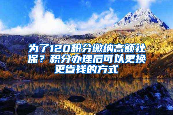 为了120积分缴纳高额社保？积分办理后可以更换更省钱的方式