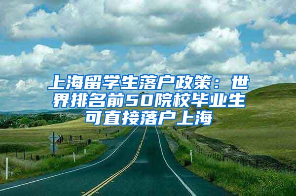 上海留学生落户政策：世界排名前50院校毕业生可直接落户上海