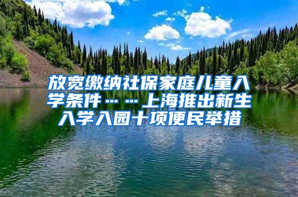 放宽缴纳社保家庭儿童入学条件……上海推出新生入学入园十项便民举措