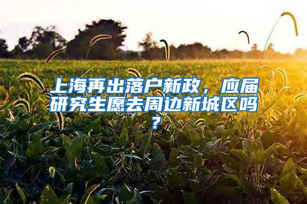 上海再出落户新政，应届研究生愿去周边新城区吗？