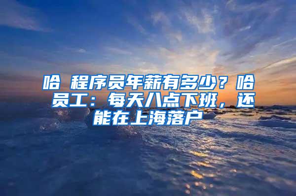 哈啰程序员年薪有多少？哈啰员工：每天八点下班，还能在上海落户