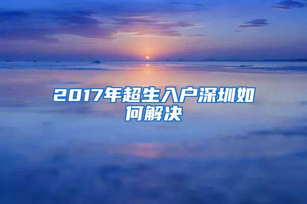 2017年超生入户深圳如何解决