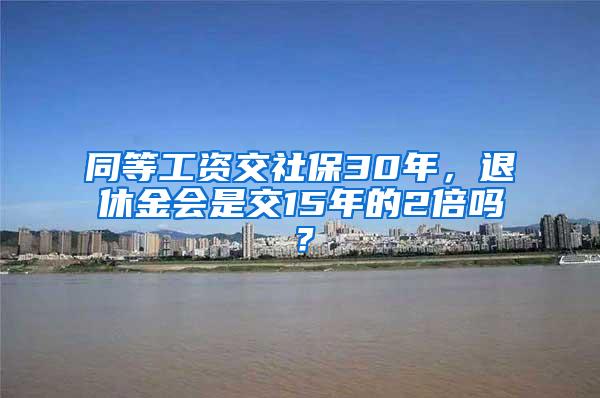 同等工资交社保30年，退休金会是交15年的2倍吗？