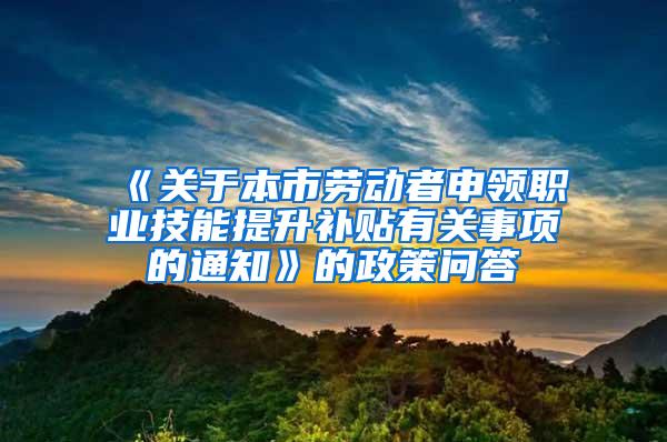 《关于本市劳动者申领职业技能提升补贴有关事项的通知》的政策问答