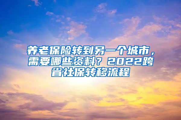 养老保险转到另一个城市，需要哪些资料？2022跨省社保转移流程