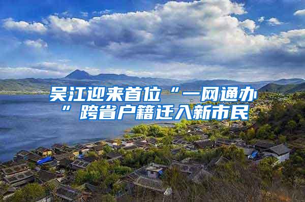 吴江迎来首位“一网通办”跨省户籍迁入新市民