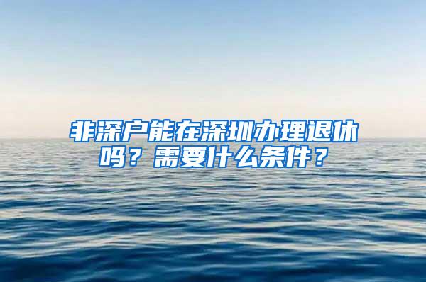 非深户能在深圳办理退休吗？需要什么条件？